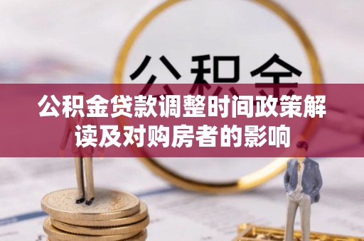 阜平公积金贷款调整时间政策解读及对购房者的影响
