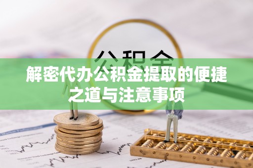 阜平解密代办公积金提取的便捷之道与注意事项