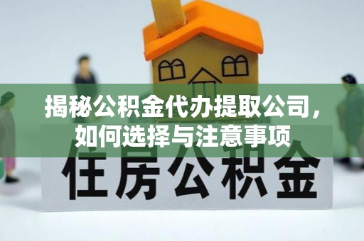 阜平揭秘公积金代办提取公司，如何选择与注意事项