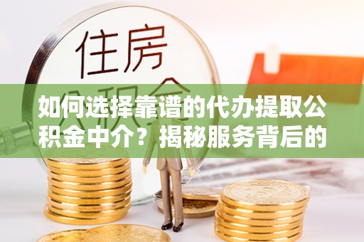 阜平如何选择靠谱的代办提取公积金中介？揭秘服务背后的真相