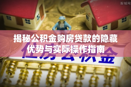阜平揭秘公积金购房贷款的隐藏优势与实际操作指南