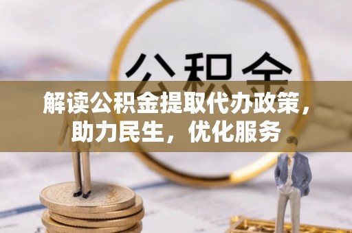 阜平解读公积金提取代办政策，助力民生，优化服务