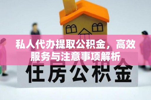 阜平私人代办提取公积金，高效服务与注意事项解析