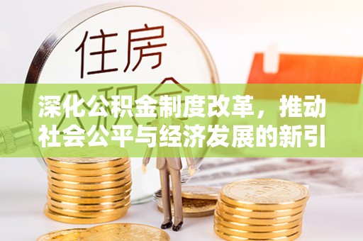 阜平深化公积金制度改革，推动社会公平与经济发展的新引擎