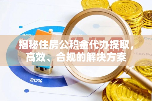 阜平揭秘住房公积金代办提取，高效、合规的解决方案
