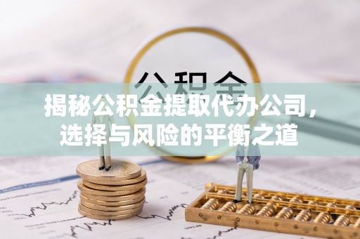 阜平揭秘公积金提取代办公司，选择与风险的平衡之道