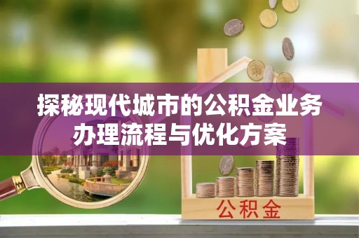阜平探秘现代城市的公积金业务办理流程与优化方案