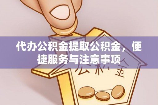 阜平代办公积金提取公积金，便捷服务与注意事项