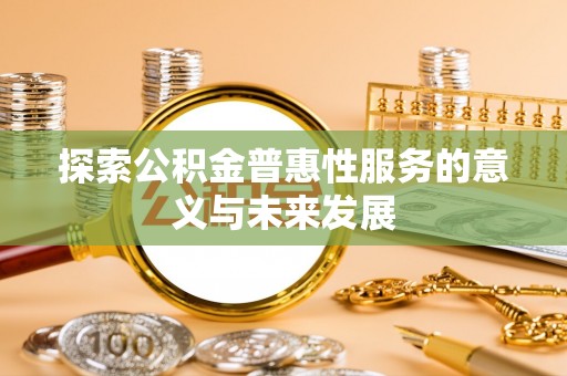 阜平探索公积金普惠性服务的意义与未来发展
