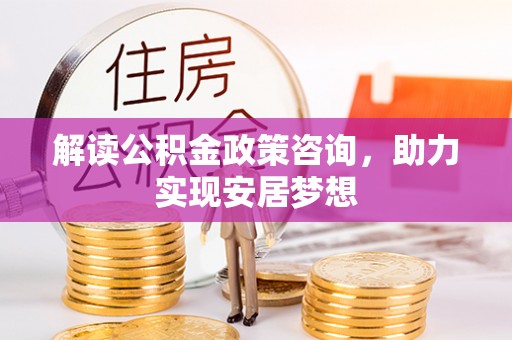 阜平解读公积金政策咨询，助力实现安居梦想