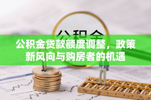 阜平公积金贷款额度调整，政策新风向与购房者的机遇