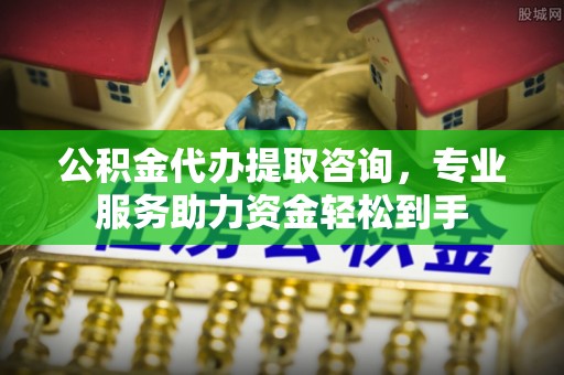 阜平公积金代办提取咨询，专业服务助力资金轻松到手