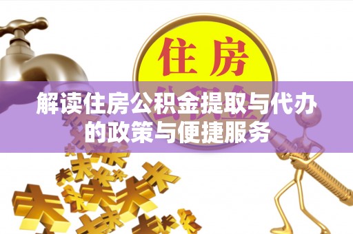 阜平解读住房公积金提取与代办的政策与便捷服务