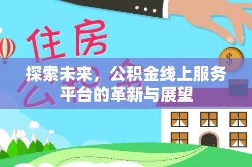 阜平探索未来，公积金线上服务平台的革新与展望
