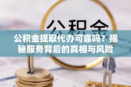 阜平公积金提取代办可靠吗？揭秘服务背后的真相与风险