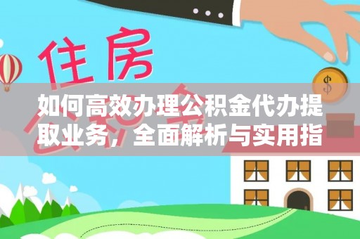 阜平如何高效办理公积金代办提取业务，全面解析与实用指南