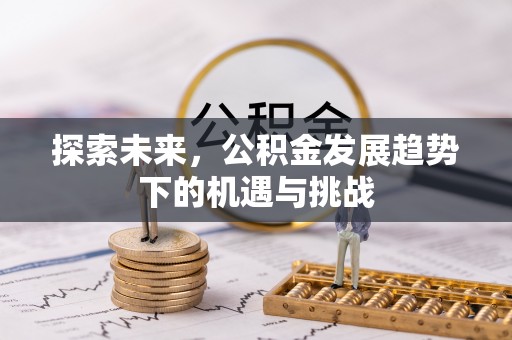 阜平探索未来，公积金发展趋势下的机遇与挑战