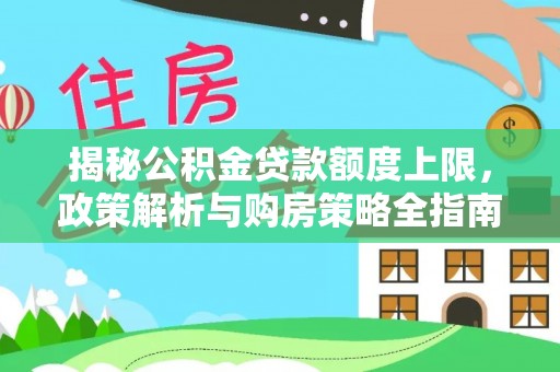 阜平揭秘公积金贷款额度上限，政策解析与购房策略全指南