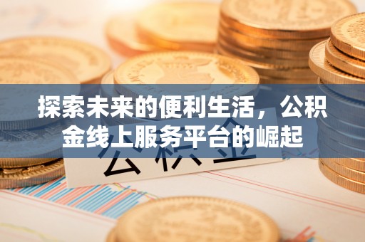 阜平探索未来的便利生活，公积金线上服务平台的崛起
