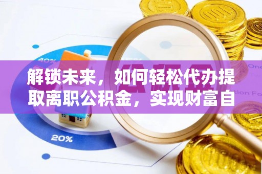 阜平解锁未来，如何轻松代办提取离职公积金，实现财富自由的第一步