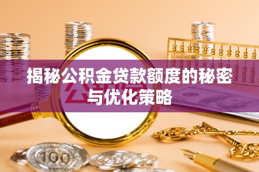 阜平揭秘公积金贷款额度的秘密与优化策略