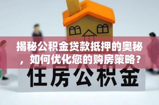 阜平揭秘公积金贷款抵押的奥秘，如何优化您的购房策略？