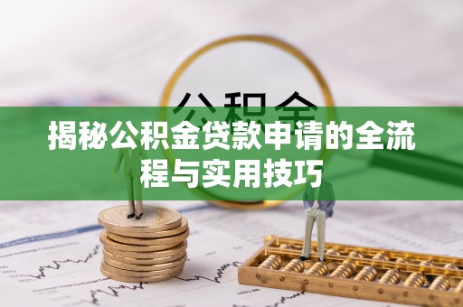 阜平揭秘公积金贷款申请的全流程与实用技巧