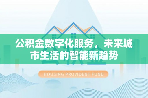 阜平公积金数字化服务，未来城市生活的智能新趋势
