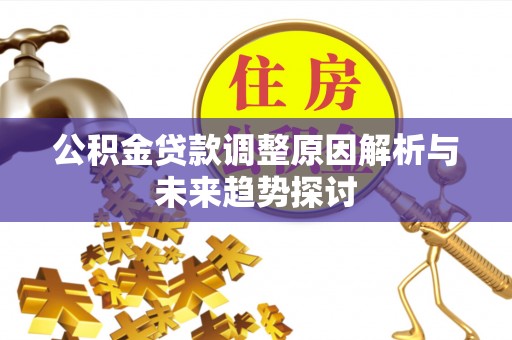阜平公积金贷款调整原因解析与未来趋势探讨