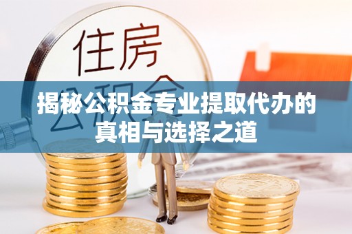 阜平揭秘公积金专业提取代办的真相与选择之道