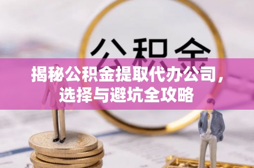 阜平揭秘公积金提取代办公司，选择与避坑全攻略