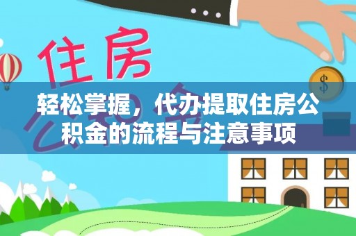 阜平轻松掌握，代办提取住房公积金的流程与注意事项