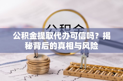 阜平公积金提取代办可信吗？揭秘背后的真相与风险
