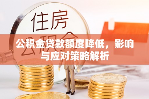 阜平公积金贷款额度降低，影响与应对策略解析