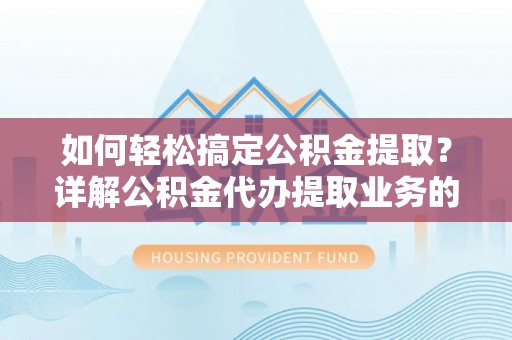 阜平如何轻松搞定公积金提取？详解公积金代办提取业务的便捷之道
