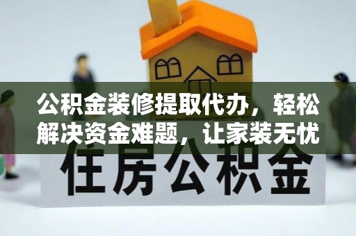 阜平公积金装修提取代办，轻松解决资金难题，让家装无忧