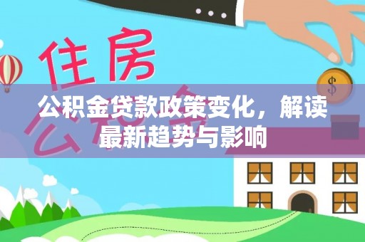 阜平公积金贷款政策变化，解读最新趋势与影响