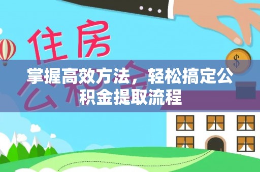 阜平掌握高效方法，轻松搞定公积金提取流程
