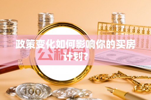 阜平政策变化如何影响你的买房计划？