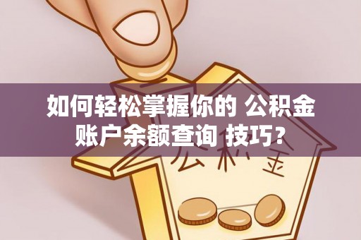 阜平如何轻松掌握你的 公积金账户余额查询 技巧？