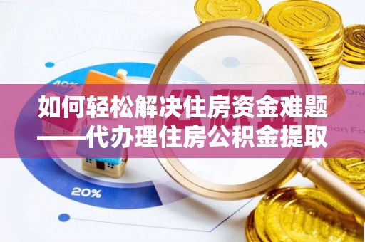 阜平如何轻松解决住房资金难题——代办理住房公积金提取服务详解