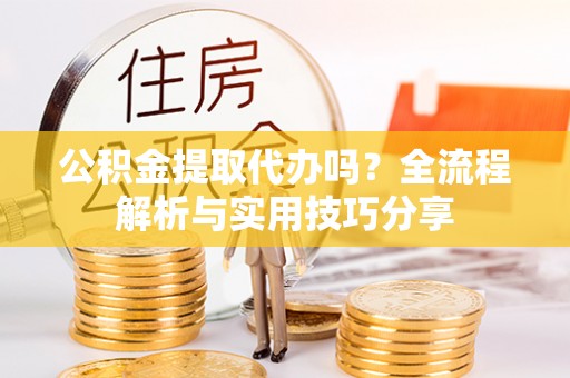 阜平公积金提取代办吗？全流程解析与实用技巧分享