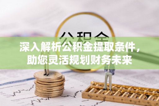 阜平深入解析公积金提取条件，助您灵活规划财务未来