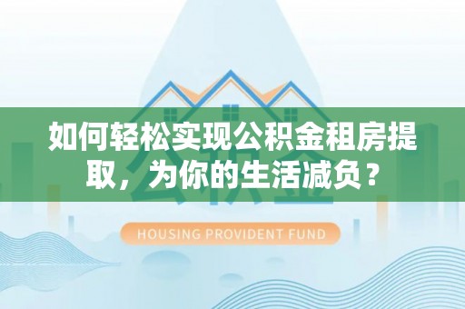 阜平如何轻松实现公积金租房提取，为你的生活减负？