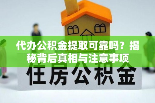 阜平代办公积金提取可靠吗？揭秘背后真相与注意事项