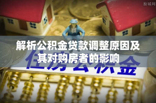 阜平解析公积金贷款调整原因及其对购房者的影响