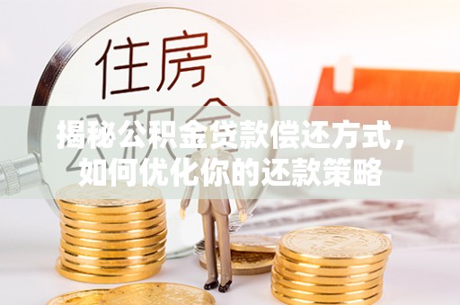 阜平揭秘公积金贷款偿还方式，如何优化你的还款策略