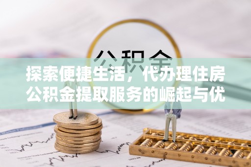 阜平探索便捷生活，代办理住房公积金提取服务的崛起与优势