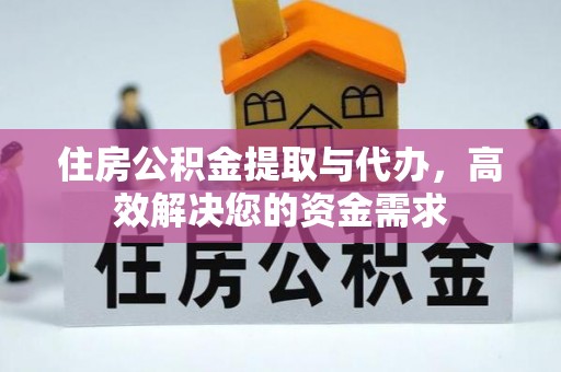阜平住房公积金提取与代办，高效解决您的资金需求