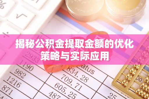 阜平揭秘公积金提取金额的优化策略与实际应用